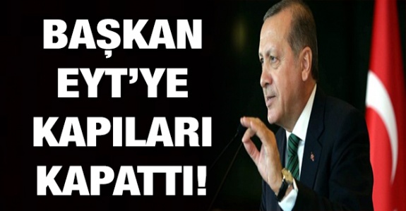 Başkan Erdoğan EYT'ye kapıları kapattı