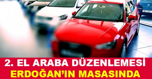 'İkinci el araç' düzenlemesi Cumhurbaşkanı Erdoğan'ın masasında!