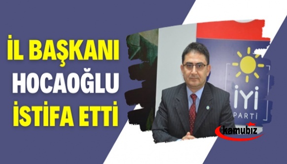 İYİ Parti İl Başkanı Oğuz Hocaoğlu, istifa etti
