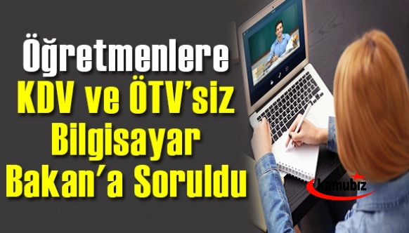 Öğretmenlere KDV ve ÖTV ödemeden bilgisayar Bakan Özer'e soruldu