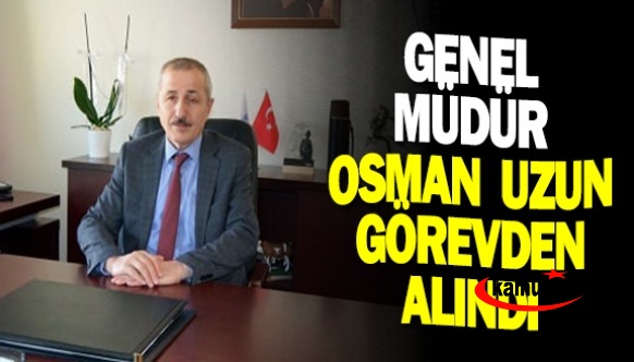 Genel Müdür Osman Uzun, görevden alındı!