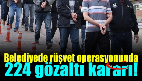 Belediyede rüşvet operasyonunda 224 gözaltı!